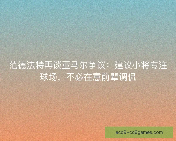 范德法特再谈亚马尔争议：建议小将专注球场，不必在意前辈调侃
