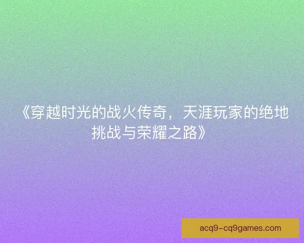 《穿越时光的战火传奇，天涯玩家的绝地挑战与荣耀之路》