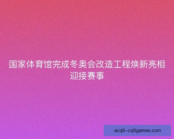 国家体育馆完成冬奥会改造工程焕新亮相迎接赛事 国家体育馆完成冬奥会改造工程焕新亮相迎接赛事