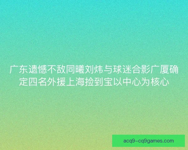 广东遗憾不敌同曦刘炜与球迷合影广厦确定四名外援上海捡到宝以中心为核心