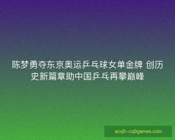 陈梦勇夺东京奥运乒乓球女单金牌 创历史新篇章助中国乒乓再攀巅峰