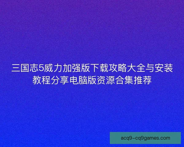 三国志5威力加强版下载攻略大全与安装教程分享电脑版资源合集推荐