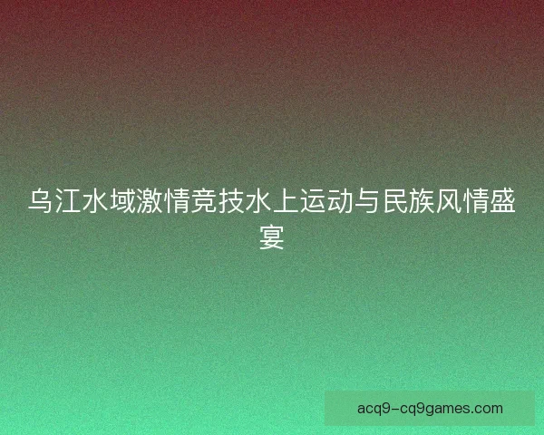 乌江水域激情竞技水上运动与民族风情盛宴