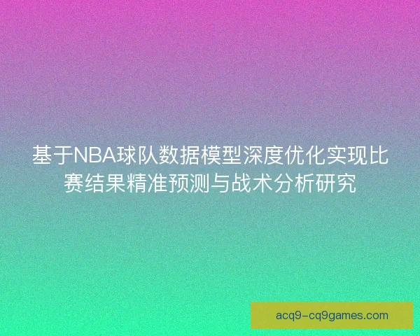 基于NBA球队数据模型深度优化实现比赛结果精准预测与战术分析研究