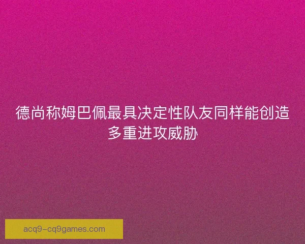 德尚称姆巴佩最具决定性队友同样能创造多重进攻威胁