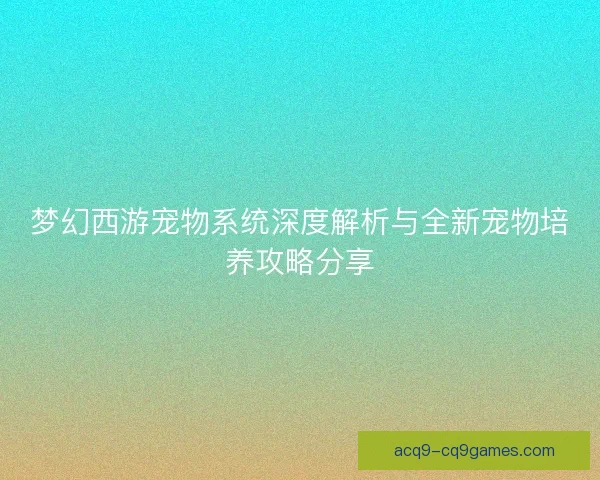 梦幻西游宠物系统深度解析与全新宠物培养攻略分享