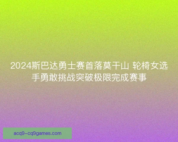 2024斯巴达勇士赛首落莫干山 轮椅女选手勇敢挑战突破极限完成赛事