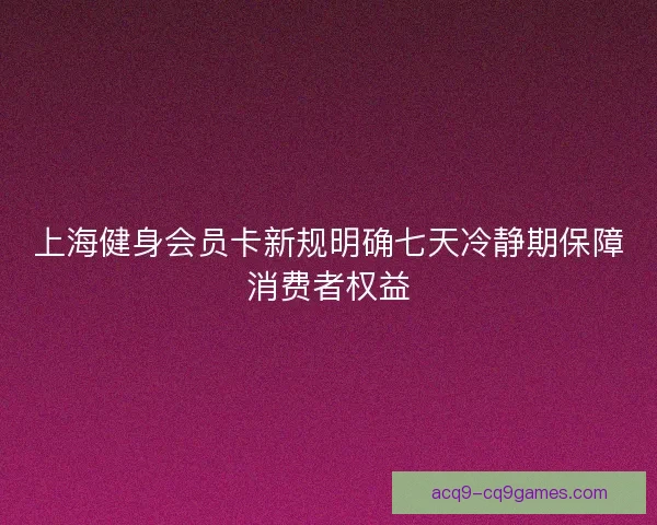 上海健身会员卡新规明确七天冷静期保障消费者权益