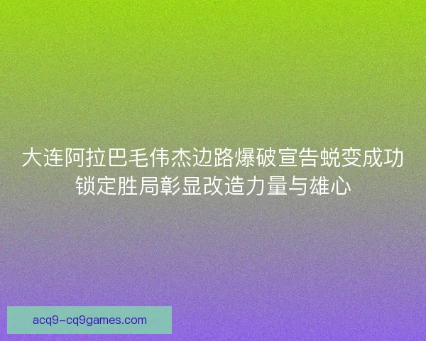 大连阿拉巴毛伟杰边路爆破宣告蜕变成功锁定胜局彰显改造力量与雄心