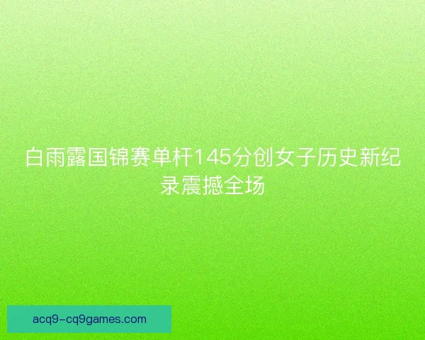 白雨露国锦赛单杆145分创女子历史新纪录震撼全场 白雨露国锦赛单杆145分创女子历史新纪录震撼全场