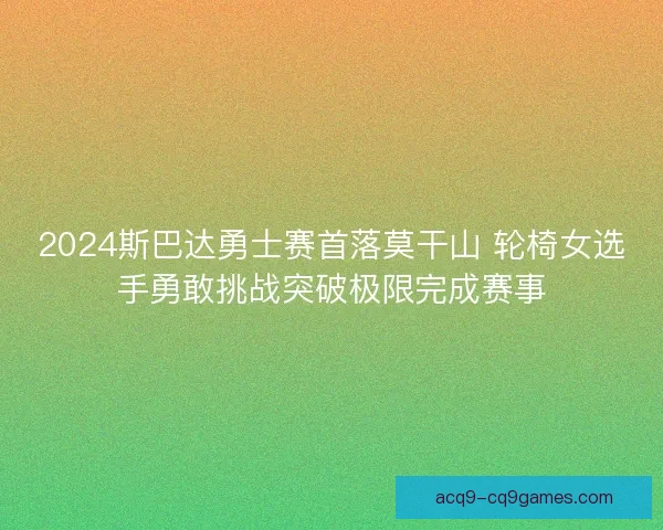 2024斯巴达勇士赛首落莫干山 轮椅女选手勇敢挑战突破极限完成赛事