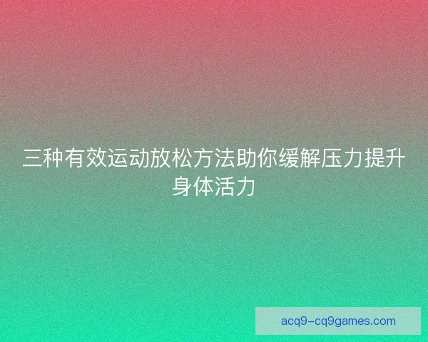 三种有效运动放松方法助你缓解压力提升身体活力