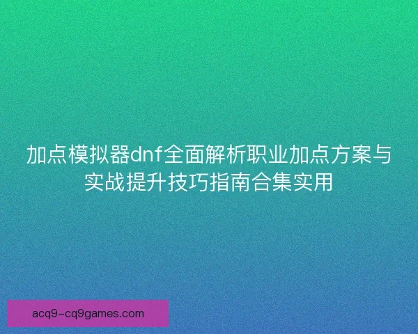 加点模拟器dnf全面解析职业加点方案与实战提升技巧指南合集实用