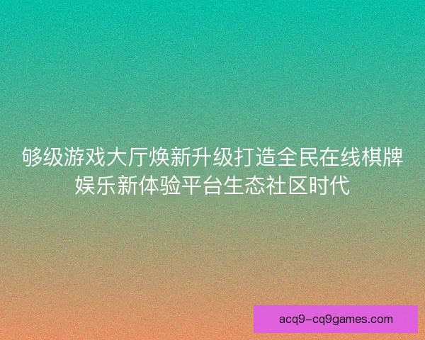 够级游戏大厅焕新升级打造全民在线棋牌娱乐新体验平台生态社区时代