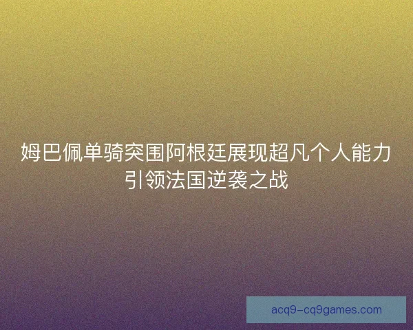 姆巴佩单骑突围阿根廷展现超凡个人能力引领法国逆袭之战