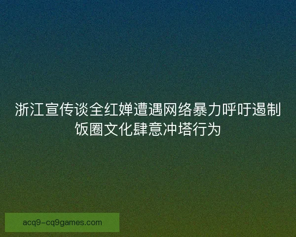浙江宣传谈全红婵遭遇网络暴力呼吁遏制饭圈文化肆意冲塔行为