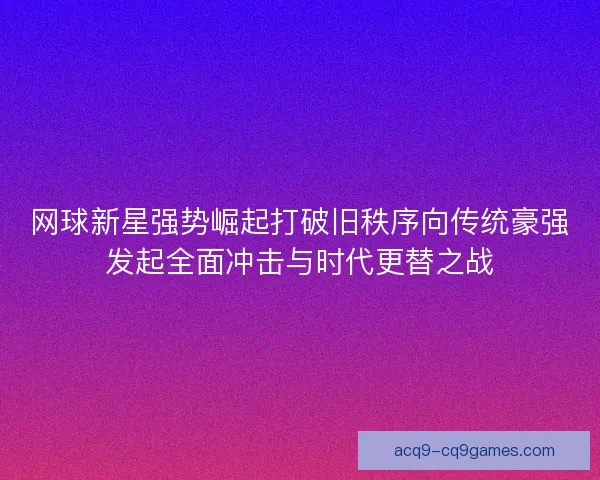 网球新星强势崛起打破旧秩序向传统豪强发起全面冲击与时代更替之战