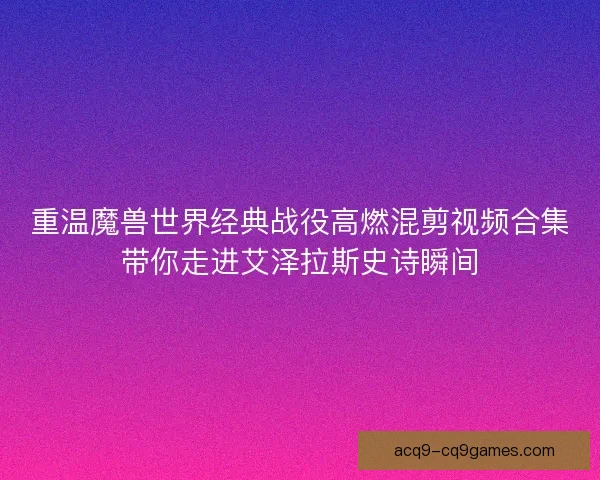 重温魔兽世界经典战役高燃混剪视频合集带你走进艾泽拉斯史诗瞬间