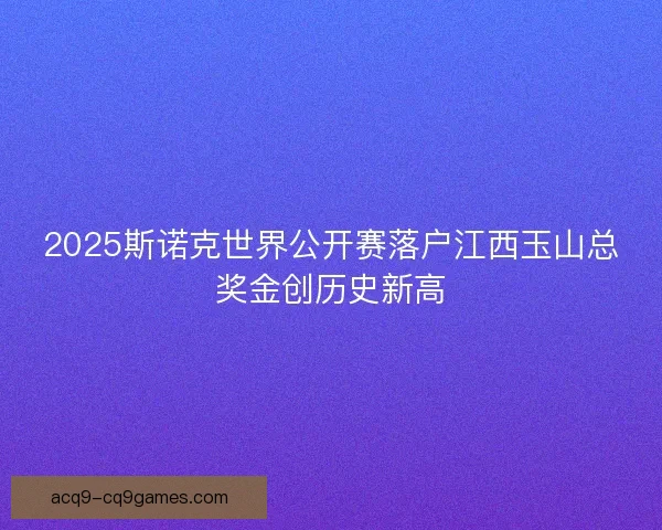 2025斯诺克世界公开赛落户江西玉山总奖金创历史新高
