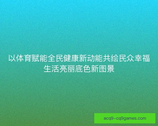 以体育赋能全民健康新动能共绘民众幸福生活亮丽底色新图景