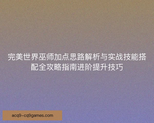 完美世界巫师加点思路解析与实战技能搭配全攻略指南进阶提升技巧