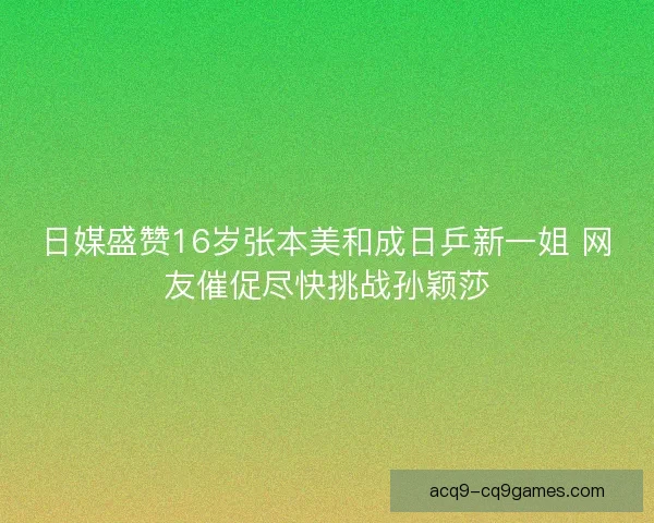 日媒盛赞16岁张本美和成日乒新一姐 网友催促尽快挑战孙颖莎