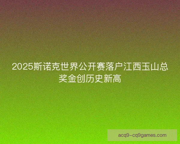 2025斯诺克世界公开赛落户江西玉山总奖金创历史新高